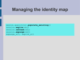 Managing the identity map


sesion.query(cls).populate_existing()
session.expire(obj)
session.refresh(obj)
session.expunge(obj)
expunge_all, expire_all
 