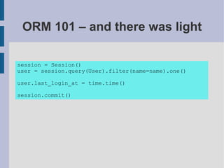 ORM 101 – and there was light

session = Session()
user = session.query(User).filter(name=name).one()

user.last_login_at = time.time()

session.commit()
 