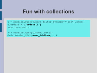 Fun with collections
u = session.query(User).filter_by(name='jack').one()
u.orders = u.orders[1:]
session.commit()

>>> session.query(Order).get(1)
Order(order_id=1,user_id=None,...)
 