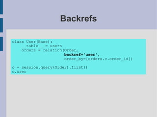 Backrefs

class User(Base):
    __table__ = users
    orders = relation(Order,
                      backref='user',
                      order_by=[orders.c.order_id])

o = session.query(Order).first()
o.user
 