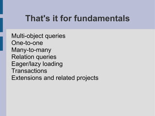 That's it for fundamentals
Multi-object queries
One-to-one
Many-to-many
Relation queries
Eager/lazy loading
Transactions
Extensions and related projects
 