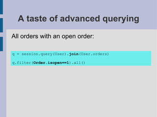 A taste of advanced querying
All orders with an open order:

q = session.query(User).join(User.orders)

q.filter(Order.isopen==1).all()
 
