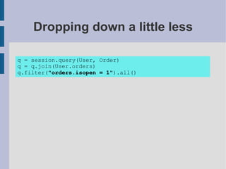 Dropping down a little less

q = session.query(User, Order)
q = q.join(User.orders)
q.filter("orders.isopen = 1").all()
 