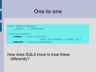 One to one

class Address(Base):
    __table__ = addresses

class User(Base):
    orders = relation(Order,
                      order_by=[orders.c.order_id])
    address = relation(Address)




How does SQLA know to treat these
 differently?
 