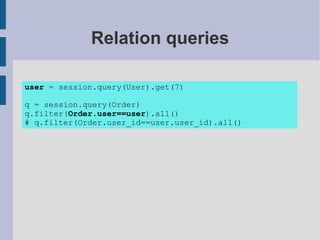 Relation queries

user = session.query(User).get(7)

q = session.query(Order)
q.filter(Order.user==user).all()
# q.filter(Order.user_id==user.user_id).all()
 