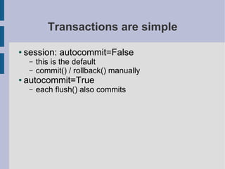 Transactions are simple

●   session: autocommit=False
     –   this is the default
     –   commit() / rollback() manually
●   autocommit=True
     –   each flush() also commits
 