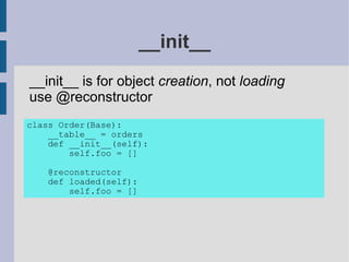 __init__
__init__ is for object creation, not loading
use @reconstructor
class Order(Base):
    __table__ = orders
    def __init__(self):
        self.foo = []

   @reconstructor
   def loaded(self):
       self.foo = []
 