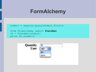 FormAlchemy

order1 = session.query(Order).first()

from formalchemy import FieldSet
fs = FieldSet(order1)
print fs.render()
 
