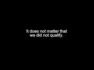 It does not matter that we did not qualify.  