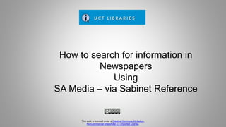 How to search for information in
Newspapers
Using
SA Media – via Sabinet Reference
This work is licensed under a Creative Commons Attribution-
NonCommercial-ShareAlike 3.0 Unported License.
 