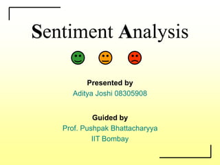 Sentiment Analysis
Presented by
Aditya Joshi 08305908
Guided by
Prof. Pushpak Bhattacharyya
IIT Bombay
 