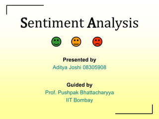 Sentiment Analysis
Presented by
Aditya Joshi 08305908
Guided by
Prof. Pushpak Bhattacharyya
IIT Bombay
 