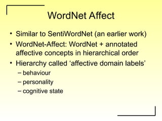 WordNet Affect
• Similar to SentiWordNet (an earlier work)
• WordNet-Affect: WordNet + annotated
affective concepts in hierarchical order
• Hierarchy called ‘affective domain labels’
– behaviour
– personality
– cognitive state
 