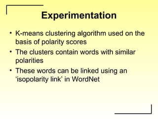 Experimentation
• K-means clustering algorithm used on the
basis of polarity scores
• The clusters contain words with similar
polarities
• These words can be linked using an
‘isopolarity link’ in WordNet
 