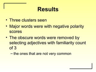 Results
• Three clusters seen
• Major words were with negative polarity
scores
• The obscure words were removed by
selecting adjectives with familiarity count
of 3
– the ones that are not very common
 