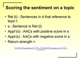 Scoring the sentiment on a topic
• Rel (t) : Sentences in d that reference to
topic t
• s : Sentence is Rel (t)
• Appl+
(s) : AACs with positive score in s
• Appl-
(s) : AACs with negative score in s
• Return strength =
 