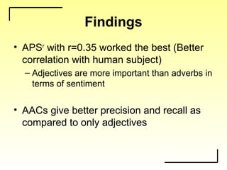 Findings
• APSr
with r=0.35 worked the best (Better
correlation with human subject)
– Adjectives are more important than adverbs in
terms of sentiment
• AACs give better precision and recall as
compared to only adjectives
 
