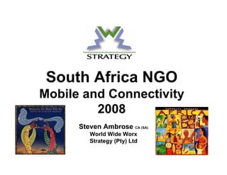 South Africa NGO
Mobile and Connectivity
         2008
      Steven Ambrose CA (SA)
         World Wide Worx
         Strategy (Pty) Ltd
 