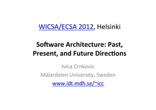WICSA/ECSA	
  2012,	
  Helsinki	
  
                    	
  
 So#ware	
  Architecture:	
  Past,	
  
Present,	
  and	
  Future	
  Direc7ons	
  
           Ivica	
  Crnkovic	
  
   Mälardalen	
  University,	
  Sweden	
  
       www.idt.mdh.se/~icc	
  
                     	
  
                     	
  
 