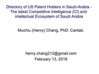Muchiu (Henry) Chang, PhD. Cantab.
henry.chang212@gmail.com
February 13, 2018
Directory of US Patent Holders in Saudi-Arabia -
The latest Competitive Intelligence (CI) and
intellectual Ecosystem of Saudi Arabia
 