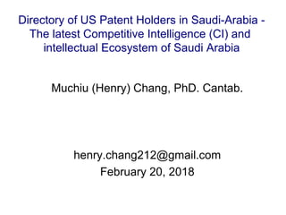 Muchiu (Henry) Chang, PhD. Cantab.
henry.chang212@gmail.com
February 20, 2018
Directory of US Patent Holders in Saudi-Arabia -
The latest Competitive Intelligence (CI) and
intellectual Ecosystem of Saudi Arabia
 