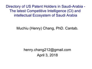 Muchiu (Henry) Chang, PhD. Cantab.
henry.chang212@gmail.com
April 3, 2018
Directory of US Patent Holders in Saudi-Arabia -
The latest Competitive Intelligence (CI) and
intellectual Ecosystem of Saudi Arabia
 