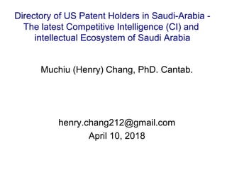 Muchiu (Henry) Chang, PhD. Cantab.
henry.chang212@gmail.com
April 10, 2018
Directory of US Patent Holders in Saudi-Arabia -
The latest Competitive Intelligence (CI) and
intellectual Ecosystem of Saudi Arabia
 