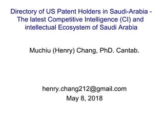 Muchiu (Henry) Chang, PhD. Cantab.
henry.chang212@gmail.com
May 8, 2018
Directory of US Patent Holders in Saudi-Arabia -
The latest Competitive Intelligence (CI) and
intellectual Ecosystem of Saudi Arabia
 