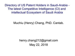 Muchiu (Henry) Chang, PhD. Cantab.
henry.chang212@gmail.com
May 22, 2018
Directory of US Patent Holders in Saudi-Arabia -
The latest Competitive Intelligence (CI) and
intellectual Ecosystem of Saudi Arabia
 
