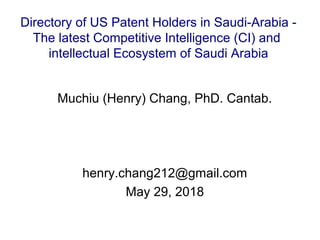 Muchiu (Henry) Chang, PhD. Cantab.
henry.chang212@gmail.com
May 29, 2018
Directory of US Patent Holders in Saudi-Arabia -
The latest Competitive Intelligence (CI) and
intellectual Ecosystem of Saudi Arabia
 