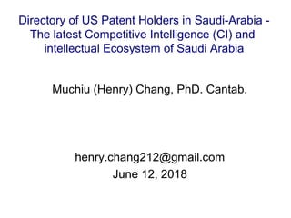 Muchiu (Henry) Chang, PhD. Cantab.
henry.chang212@gmail.com
June 12, 2018
Directory of US Patent Holders in Saudi-Arabia -
The latest Competitive Intelligence (CI) and
intellectual Ecosystem of Saudi Arabia
 