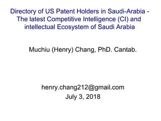 Muchiu (Henry) Chang, PhD. Cantab.
henry.chang212@gmail.com
July 3, 2018
Directory of US Patent Holders in Saudi-Arabia -
The latest Competitive Intelligence (CI) and
intellectual Ecosystem of Saudi Arabia
 