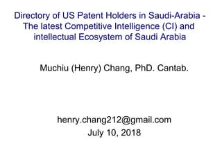 Muchiu (Henry) Chang, PhD. Cantab.
henry.chang212@gmail.com
July 10, 2018
Directory of US Patent Holders in Saudi-Arabia -
The latest Competitive Intelligence (CI) and
intellectual Ecosystem of Saudi Arabia
 