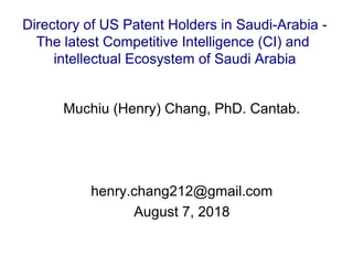 Muchiu (Henry) Chang, PhD. Cantab.
henry.chang212@gmail.com
August 7, 2018
Directory of US Patent Holders in Saudi-Arabia -
The latest Competitive Intelligence (CI) and
intellectual Ecosystem of Saudi Arabia
 