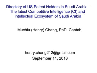 Muchiu (Henry) Chang, PhD. Cantab.
henry.chang212@gmail.com
September 11, 2018
Directory of US Patent Holders in Saudi-Arabia -
The latest Competitive Intelligence (CI) and
intellectual Ecosystem of Saudi Arabia
 