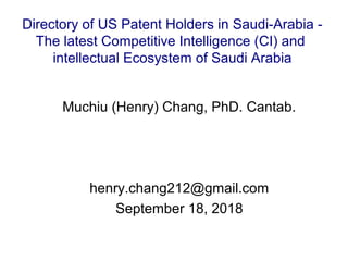 Muchiu (Henry) Chang, PhD. Cantab.
henry.chang212@gmail.com
September 18, 2018
Directory of US Patent Holders in Saudi-Arabia -
The latest Competitive Intelligence (CI) and
intellectual Ecosystem of Saudi Arabia
 