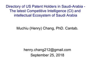 Muchiu (Henry) Chang, PhD. Cantab.
henry.chang212@gmail.com
September 25, 2018
Directory of US Patent Holders in Saudi-Arabia -
The latest Competitive Intelligence (CI) and
intellectual Ecosystem of Saudi Arabia
 