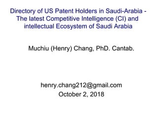 Muchiu (Henry) Chang, PhD. Cantab.
henry.chang212@gmail.com
October 2, 2018
Directory of US Patent Holders in Saudi-Arabia -
The latest Competitive Intelligence (CI) and
intellectual Ecosystem of Saudi Arabia
 