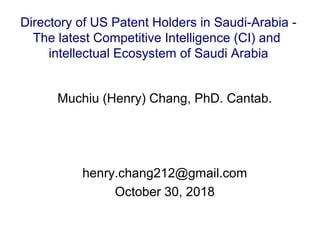 Muchiu (Henry) Chang, PhD. Cantab.
henry.chang212@gmail.com
October 30, 2018
Directory of US Patent Holders in Saudi-Arabia -
The latest Competitive Intelligence (CI) and
intellectual Ecosystem of Saudi Arabia
 