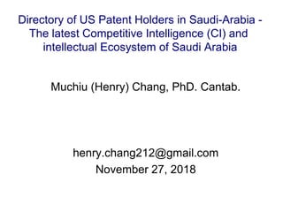 Muchiu (Henry) Chang, PhD. Cantab.
henry.chang212@gmail.com
November 27, 2018
Directory of US Patent Holders in Saudi-Arabia -
The latest Competitive Intelligence (CI) and
intellectual Ecosystem of Saudi Arabia
 