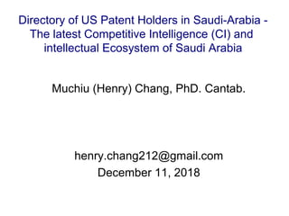 Muchiu (Henry) Chang, PhD. Cantab.
henry.chang212@gmail.com
December 11, 2018
Directory of US Patent Holders in Saudi-Arabia -
The latest Competitive Intelligence (CI) and
intellectual Ecosystem of Saudi Arabia
 