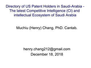 Muchiu (Henry) Chang, PhD. Cantab.
henry.chang212@gmail.com
December 18, 2018
Directory of US Patent Holders in Saudi-Arabia -
The latest Competitive Intelligence (CI) and
intellectual Ecosystem of Saudi Arabia
 