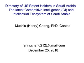 Muchiu (Henry) Chang, PhD. Cantab.
henry.chang212@gmail.com
December 25, 2018
Directory of US Patent Holders in Saudi-Arabia -
The latest Competitive Intelligence (CI) and
intellectual Ecosystem of Saudi Arabia
 