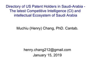 Muchiu (Henry) Chang, PhD. Cantab.
henry.chang212@gmail.com
January 15, 2019
Directory of US Patent Holders in Saudi-Arabia -
The latest Competitive Intelligence (CI) and
intellectual Ecosystem of Saudi Arabia
 