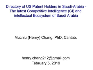 Directory of US Patent Holders in Saudi-Arabia -
The latest Competitive Intelligence (CI) and
intellectual Ecosystem of Saudi Arabia
Muchiu (Henry) Chang, PhD. Cantab.
henry.chang212@gmail.com
February 5, 2019
 