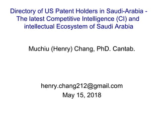 Muchiu (Henry) Chang, PhD. Cantab.
henry.chang212@gmail.com
May 15, 2018
Directory of US Patent Holders in Saudi-Arabia -
The latest Competitive Intelligence (CI) and
intellectual Ecosystem of Saudi Arabia
 