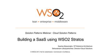 Solution Patterns Webinar : Cloud Solution Patterns
Building a SaaS using WSO2 Stratos
© WSO2 2013. Not for redistribution. Commercial in Confidence.
Asanka Abeysinghe, VP-Solutions Architecture
Selvaratnam Uthaiyashankar, Director-Cloud Solutions
 