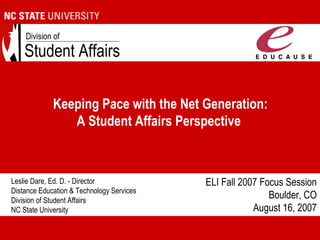 Leslie Dare, Ed. D. - Director
Distance Education & Technology Services
Division of Student Affairs
NC State University
Student Affairs
Division of
Keeping Pace with the Net Generation:
A Student Affairs Perspective
ELI Fall 2007 Focus Session
Boulder, CO
August 16, 2007
 