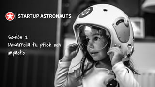 STARTUP ASTRONAUTS
Sesión 2
Desarrolla tu pitch con
impacto
 