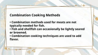 Combination Cooking Methods
• Combination methods used for meats are not
typically needed for fish.
• Fish and shellfish can occasionally be lightly seared
or browned.
• Combination cooking techniques are used to add
flavor.
 